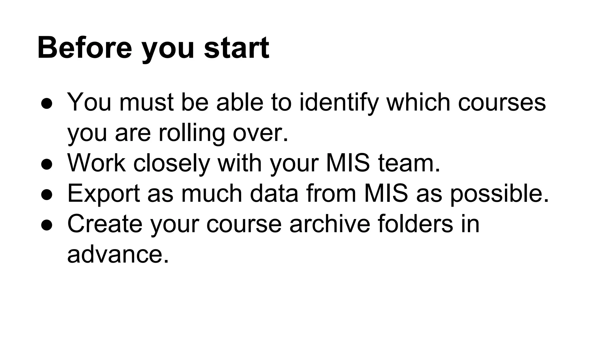 Before you start
● You must be able to identify which courses
you are rolling over.
● Work closely with your MIS team.
● Export as much data from MIS as possible.
● Create your course archive folders in
advance.
 