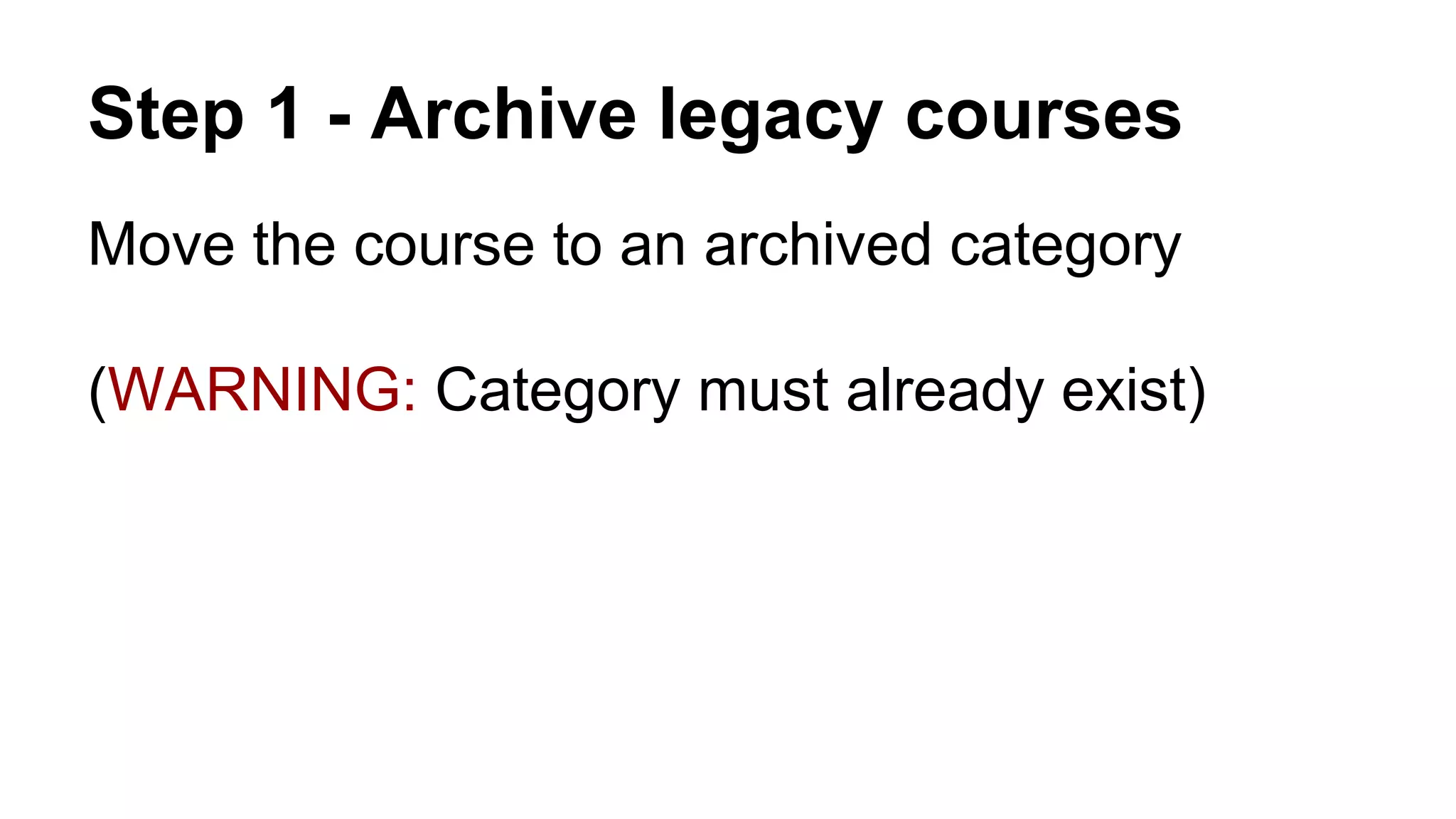 Step 1 - Archive legacy courses
Move the course to an archived category
(WARNING: Category must already exist)
 
