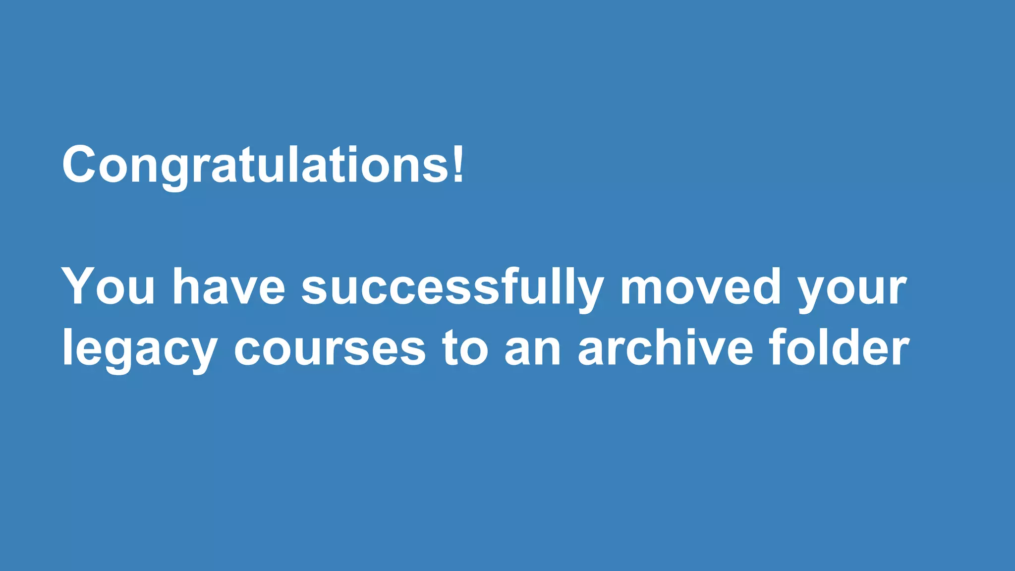 Congratulations!
You have successfully moved your
legacy courses to an archive folder
 