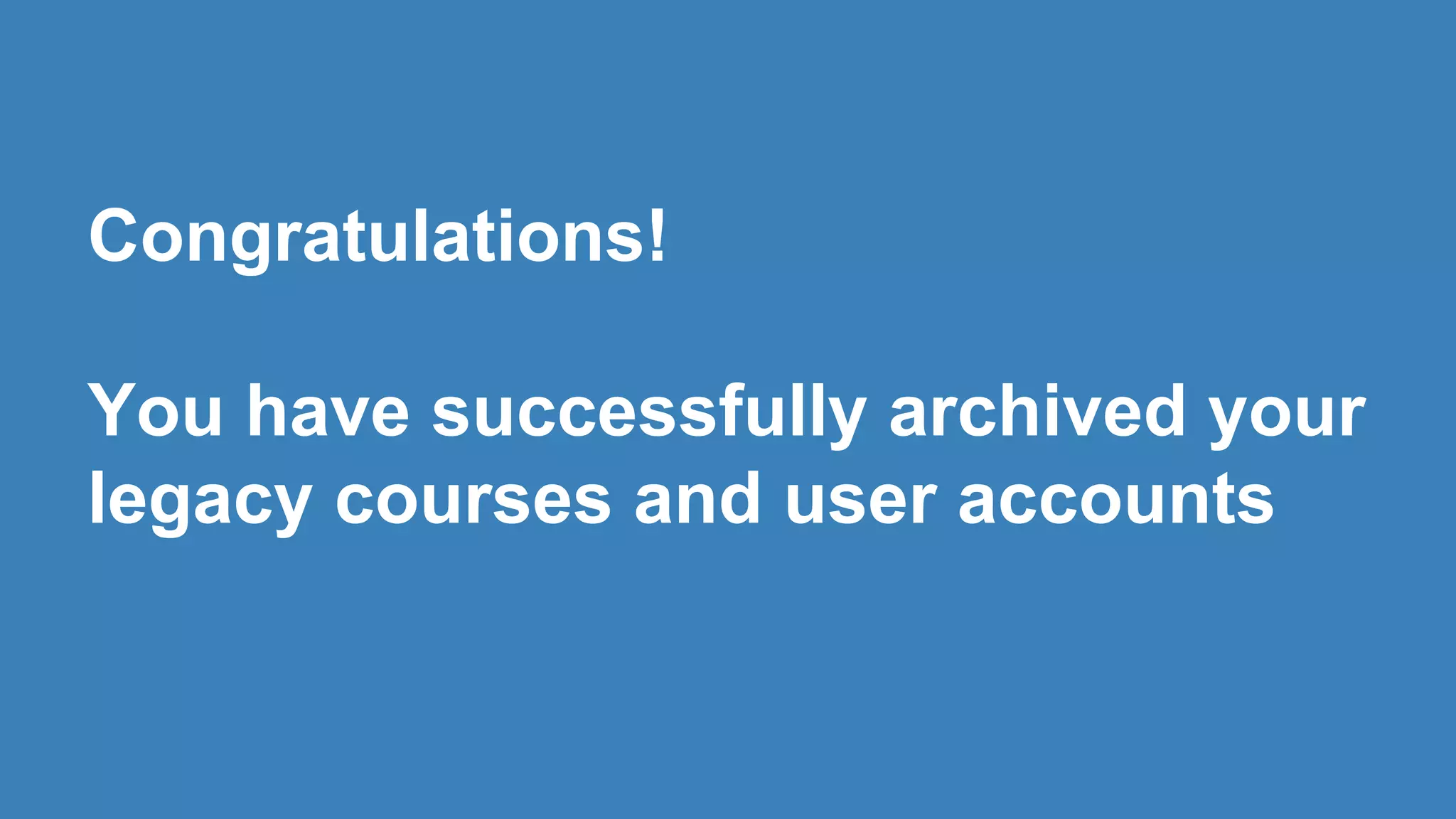 Congratulations!
You have successfully archived your
legacy courses and user accounts
 