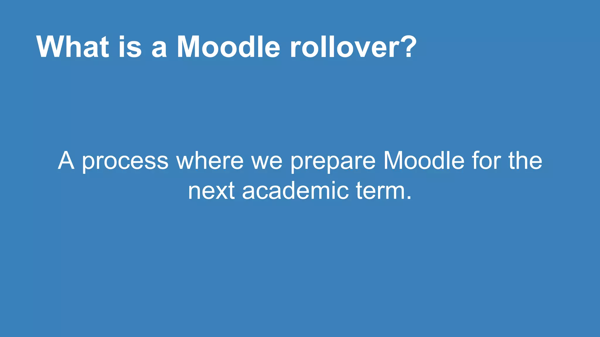 What is a Moodle rollover?
A process where we prepare Moodle for the
next academic term.
 