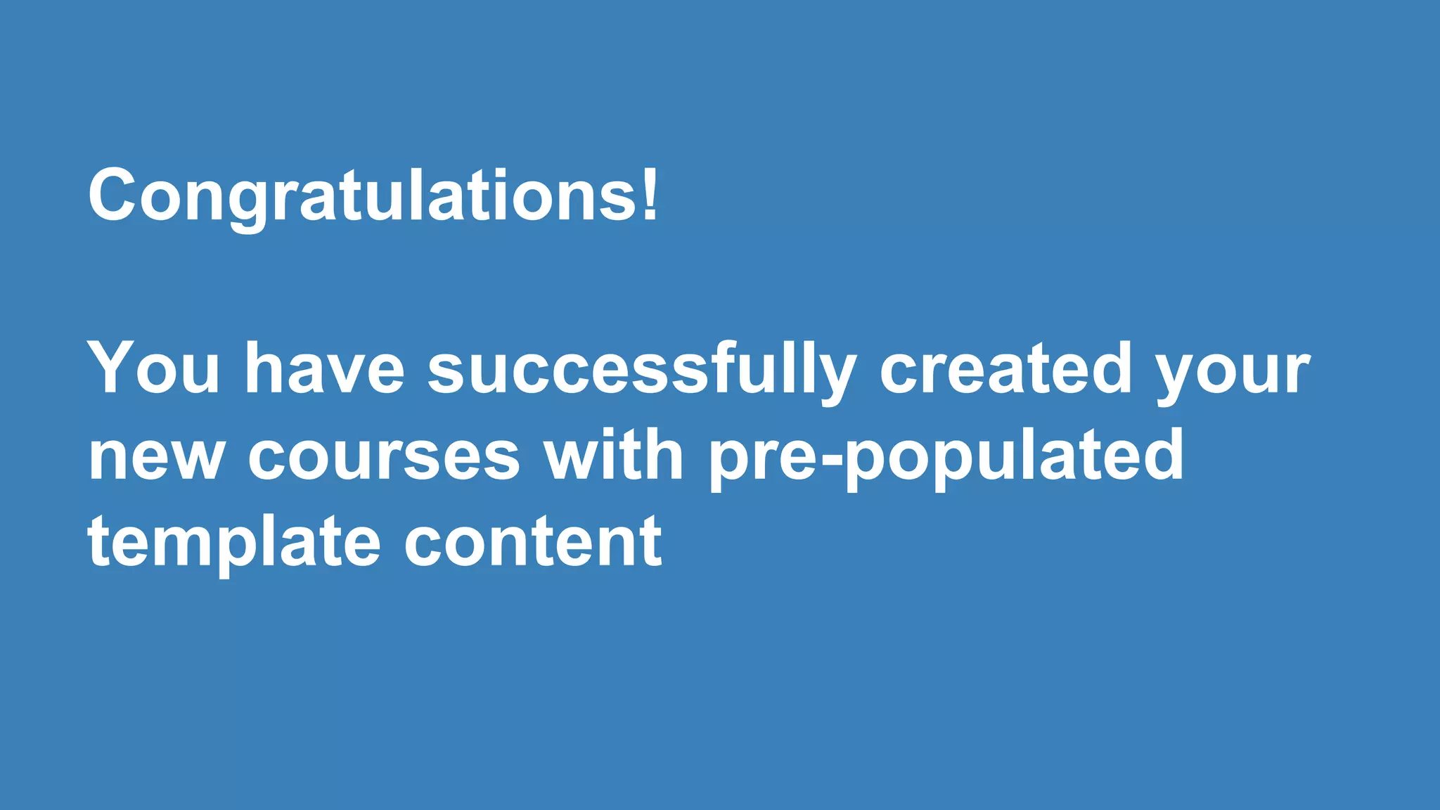Congratulations!
You have successfully created your
new courses with pre-populated
template content
 