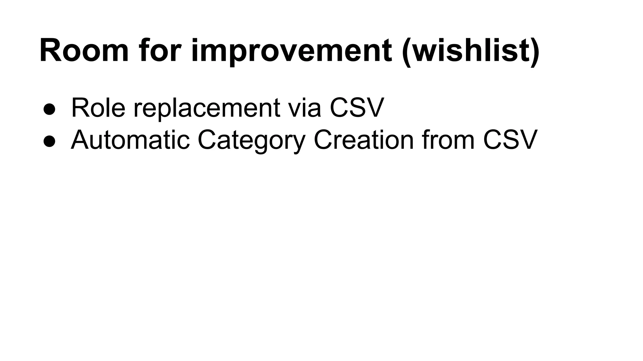 Room for improvement (wishlist)
● Role replacement via CSV
● Automatic Category Creation from CSV
 