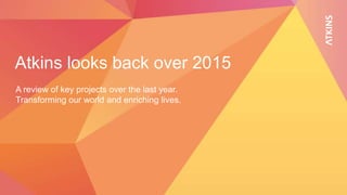 Atkins looks back over 2015
A review of key projects over the last year.
Transforming our world and enriching lives.
 