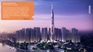 2
Vincom Landmark 81
Ho Chi Minh City, Vietnam
We’re transforming the Vietnam skyline with a
new iconic landmark for Ho Chi Minh, set to be
the tallest building in Vietnam at 460m. We’ve
worked closely with the client to respond to
changing market conditions – increasing the
residential units and decreasing the office and
hotel space.
More info…
 