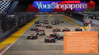 Singapore Grand Prix
Singapore
Our specialists are working on world class
sporting events where safety is paramount. Our
innovative incremental improvements in areas
such as track surface and lighting have led to
consistent progress in the staging of the
Singapore Grand Prix. The 5km circuit is made
up of public roads in a populated area and
weaves through a commercial district that has
retail, hospitality and cultural centres.
More info…
 