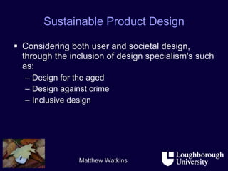 Sustainable Product Design Considering both user and societal design, through the inclusion of design specialism's such as: Design for the aged Design against crime Inclusive design 
