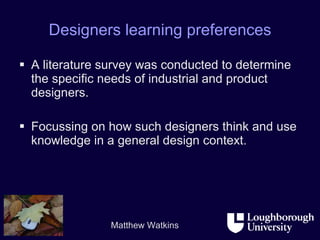Designers learning preferences A literature survey was conducted to determine the specific needs of industrial and product designers. Focussing on how such designers think and use knowledge in a general design context.  