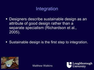 Integration Designers describe sustainable design as an attribute of good design rather than a separate specialism (Richardson et al., 2005). Sustainable design is the first step to integration. 