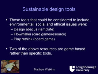 Sustainable design tools Those tools that could be considered to include environmental, social and ethical issues were: Design abacus (template) Flowmaker (card game/resource) Play rethink (board game) Two of the above resources are game based rather than specific tools. 
