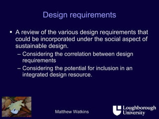 Design requirements A review of the various design requirements that could be incorporated under the social aspect of sustainable design. Considering the correlation between design requirements  Considering the potential for inclusion in an integrated design resource. 