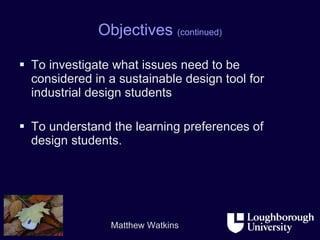 Objectives  (continued) To investigate what issues need to be considered in a sustainable design tool for industrial design students To understand the learning preferences of design students. 
