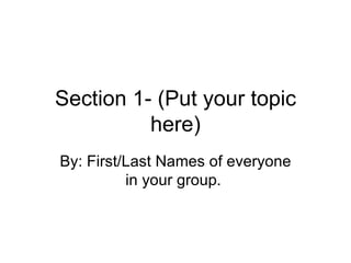 Section 1- (Put your topic here) By: First/Last Names of everyone in your group.  