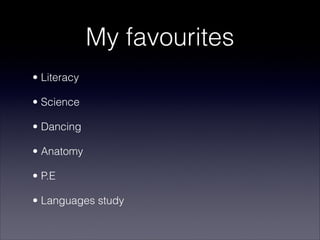 My favourites
• Literacy

• Science

• Dancing

• Anatomy

• P.E

• Languages study
 