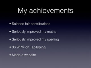 My achievements
• Science fair contributions

• Seriously improved my maths

• Seriously improved my spelling

• 36 WPM on TapTyping

• Made a website
 