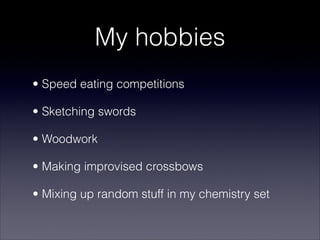 My hobbies
• Speed eating competitions

• Sketching swords

• Woodwork

• Making improvised crossbows

• Mixing up random stuff in my chemistry set
 