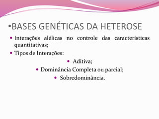 •BASES GENÉTICAS DA HETEROSE
 Interações alélicas no controle das características
quantitativas;
 Tipos de Interações:
 Aditiva;
 Dominância Completa ou parcial;
 Sobredominância.
 