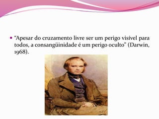  “Apesar do cruzamento livre ser um perigo visível para
todos, a consangüinidade é um perigo oculto” (Darwin,
1968).
 