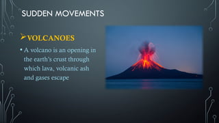 SUDDEN MOVEMENTS
VOLCANOES
• A volcano is an opening in
the earth’s crust through
which lava, volcanic ash
and gases escape
 