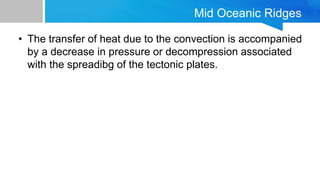 Mid Oceanic Ridges
• The transfer of heat due to the convection is accompanied
by a decrease in pressure or decompression ...