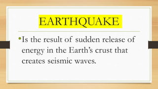 EARTHQUAKE
•Is the result of sudden release of
energy in the Earth’s crust that
creates seismic waves.