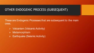 OTHER ENDOGENIC PROCESS (SUBSEQUENT)
These are Endogenic Processes that are subsequent to the main
ones.
 Volcanism (Volcanic Activity)
 Metamorphism
 Earthquake (Seismic Activity)
 
