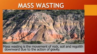Mass wasting is the movement of rock, soil and regolith
downward due to the action of gravity.
MASS WASTING
 