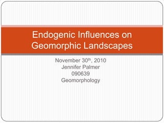 Endogenic Influences on
Geomorphic Landscapes
     November 30th, 2010
       Jennifer Palmer
          090639
       Geomorphology
 