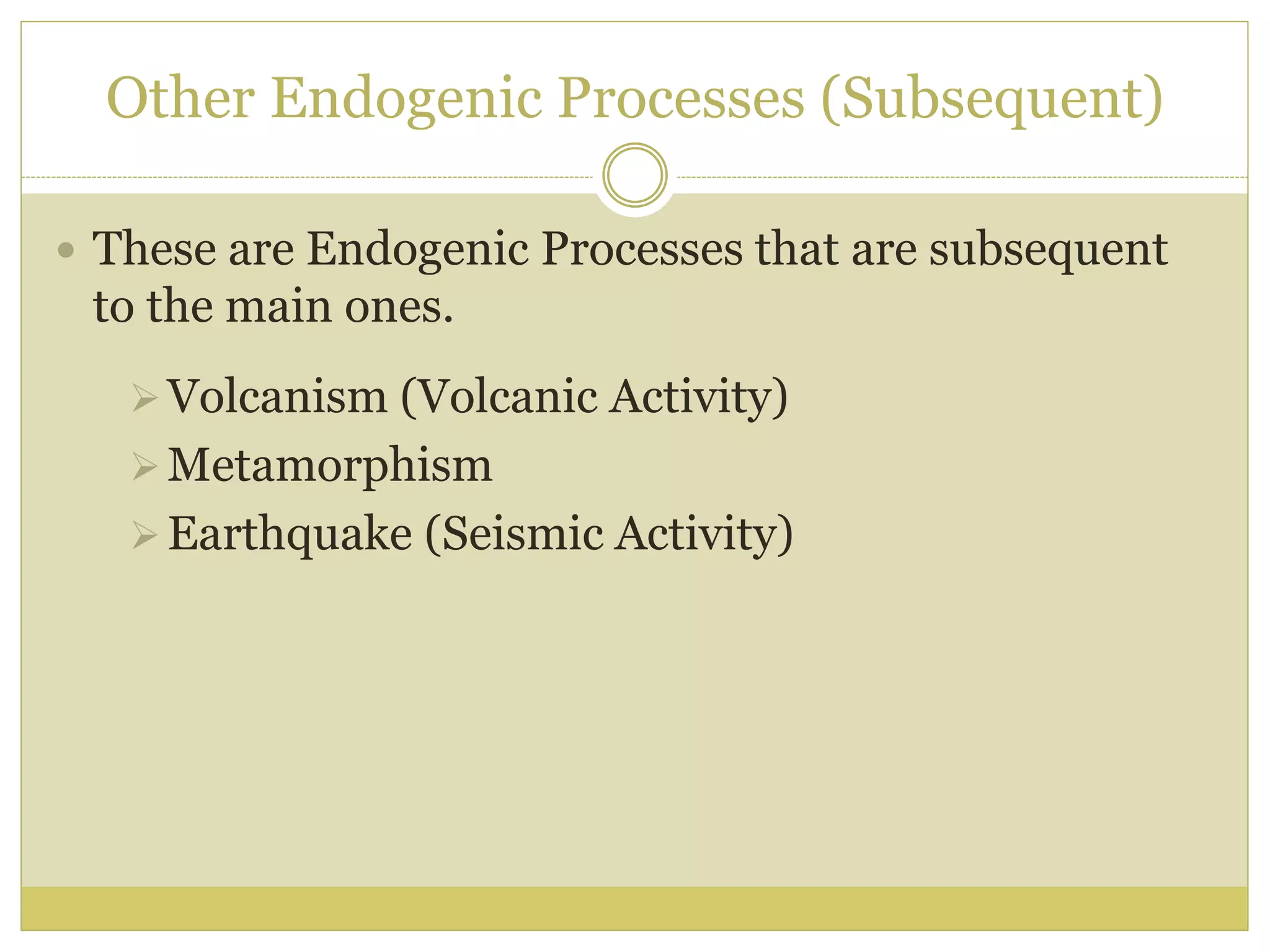 Other Endogenic Processes (Subsequent)
 These are Endogenic Processes that are subsequent
to the main ones.
Volcanism (Volcanic Activity)
Metamorphism
Earthquake (Seismic Activity)
 