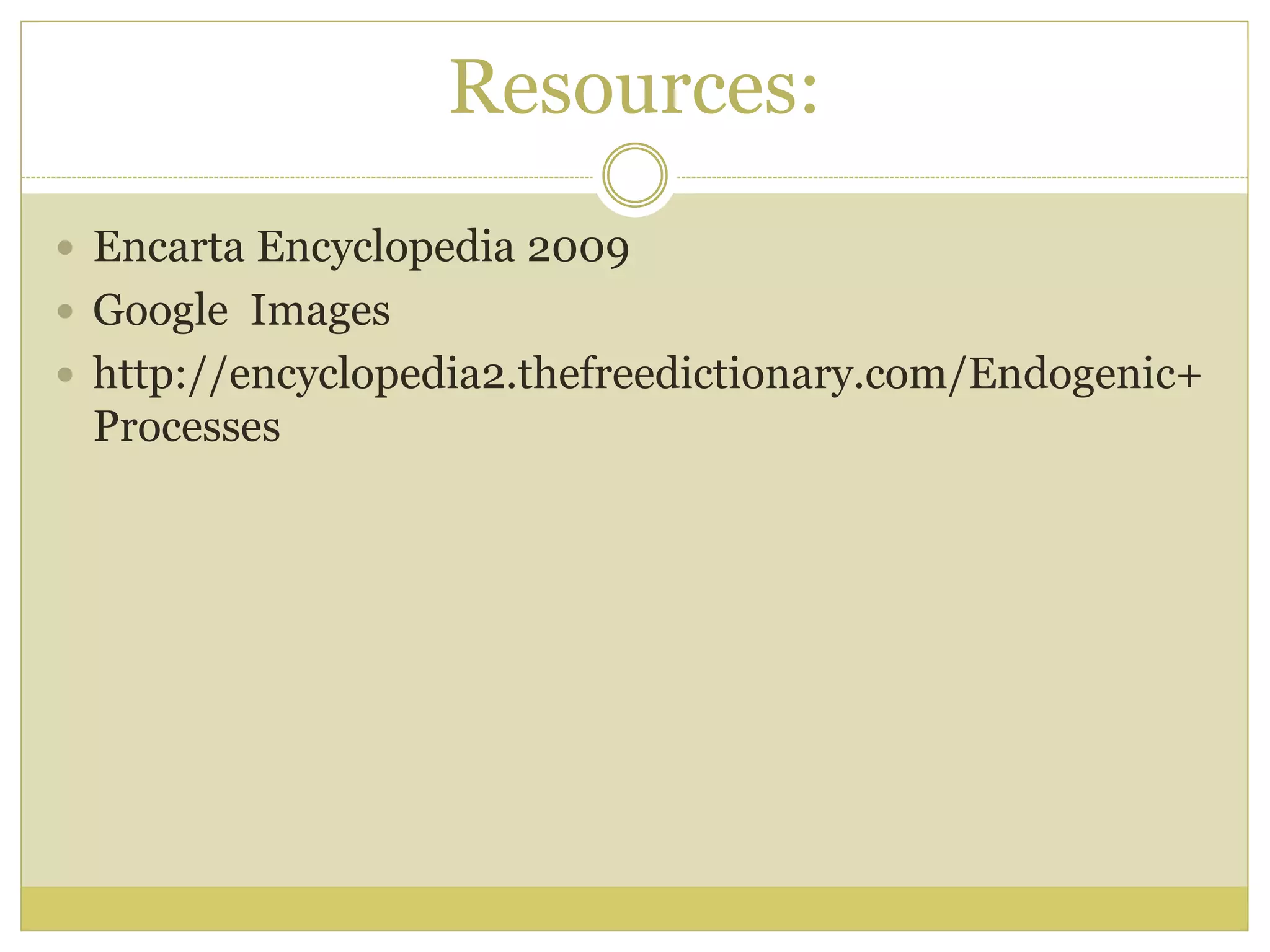 Resources:
 Encarta Encyclopedia 2009
 Google Images
 http://encyclopedia2.thefreedictionary.com/Endogenic+
Processes
 