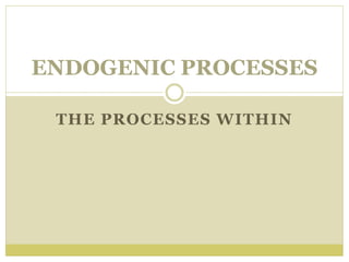 THE PROCESSES WITHIN
ENDOGENIC PROCESSES
 