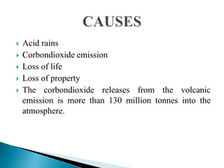  Acid rains
 Corbondioxide emission
 Loss of life
 Loss of property
 The corbondioxide releases from the volcanic
emission is more than 130 million tonnes into the
atmosphere.
 