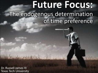 Future Focus: The endogenous determination of time preference Dr. Russell James III Texas Tech University 