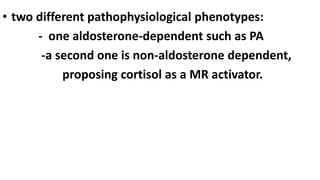 • two different pathophysiological phenotypes:
- one aldosterone-dependent such as PA
-a second one is non-aldosterone dependent,
proposing cortisol as a MR activator.
 