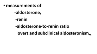 • measurements of
-aldosterone,
-renin
-aldosterone-to-renin ratio
overt and subclinical aldosteronism,,
 