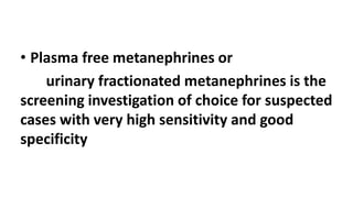 • Plasma free metanephrines or
urinary fractionated metanephrines is the
screening investigation of choice for suspected
cases with very high sensitivity and good
specificity
 