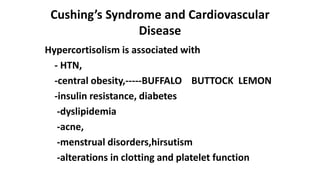 Cushing’s Syndrome and Cardiovascular
Disease
Hypercortisolism is associated with
- HTN,
-central obesity,-----BUFFALO BUTTOCK LEMON
-insulin resistance, diabetes
-dyslipidemia
-acne,
-menstrual disorders,hirsutism
-alterations in clotting and platelet function
 