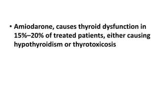 • Amiodarone, causes thyroid dysfunction in
15%–20% of treated patients, either causing
hypothyroidism or thyrotoxicosis
 