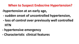 When to Suspect Endocrine Hypertension?
-hypertension at an early age,
- sudden onset of uncontrolled hypertension,
- loss of control over previously well controlled
HTN
- hypertensive emergency
- Characteristic clinical features
 