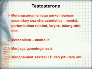 Testosterone
 Merangsang/menjaga perkembangan
secondary sex characteristics : mental,
pertumbuhan rambut, larynx, tulang-otot,
dsb.
 Metabolism – anabolic
 Menjaga gametogenesis
 Menghambat sekresi LH dari pituitary ant.
 