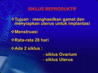 SIKLUS REPRODUKTIF
Tujuan : menghasilkan gamet dan
menyiapkan uterus untuk implantasi
Menstruasi
Rata-rata 28 hari
Ada 2 siklus :
- siklus Ovarium
- siklus Uterus
 