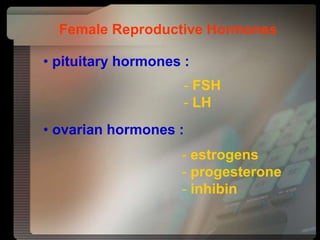 Female Reproductive Hormones
• pituitary hormones :
• ovarian hormones :
- estrogens
- progesterone
- inhibin
- FSH
- LH
 