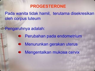 Pada wanita tidak hamil, terutama disekresikan
oleh corpus luteum
Pengaruhnya adalah:
Perubahan pada endometrium
Menurunkan gerakan uterus
Mengentalkan mukosa cervix
PROGESTERONE
 