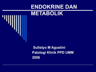 ENDOKRINE DAN
METABOLIK
Sulistyo M Agustini
Patologi Klinik PPD UMM
2006
 