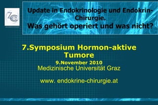 Update in Endokrinologie und Endokrin-Chirurgie. Was gehört operiert und was nicht? 7.Symposium Hormon-aktive Tumore 9.November 2010 Medizinische Universität Graz www. endokrine-chirurgie.at 