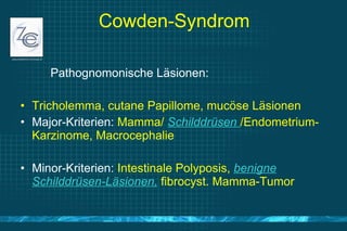 Cowden-Syndrom <ul><li>Pathognomonische Läsionen: </li></ul><ul><li>Tricholemma, cutane Papillome, mucöse Läsionen </li></...