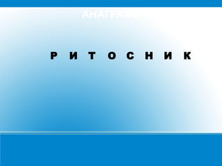 АНАГРАМИ

Р

И

Т

О

С

Н

И

К

 