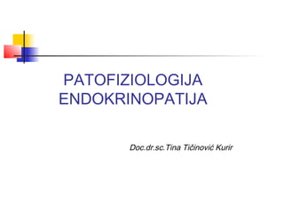 PATOFIZIOLOGIJA 
ENDOKRINOPATIJA 
Doc.dr.sc.Tina Tičinović Kurir 
 