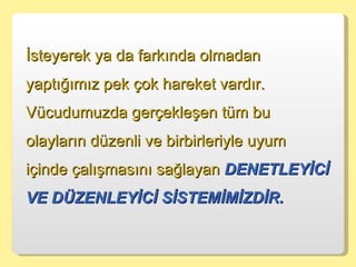 İsteyerek ya da farkında olmadan yaptığımız pek çok hareket vardır. Vücudumuzda gerçekleşen tüm bu olayların düzenli ve birbirleriyle uyum içinde çalışmasını sağlayan  DENETLEYİCİ VE DÜZENLEYİCİ SİSTEMİMİZDİR.  