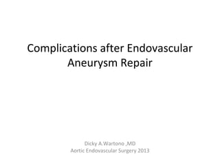 Complications after Endovascular
Aneurysm Repair
Dicky A.Wartono ,MD
Aortic Endovascular Surgery 2013
 